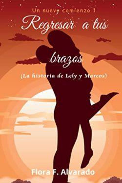 Regresar  a  tus  brazos.  La  historia  de  Lely  y  Marcos  (Un  nuevo  comienzo  1)  |  Flora  F.  Alvarado